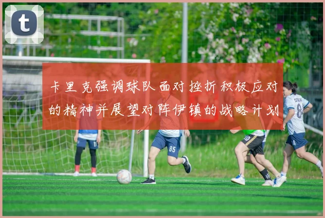 卡里克强调球队面对挫折积极应对的精神并展望对阵伊镇的战略计划